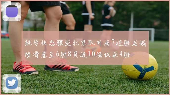 航母状态骤变北京队开局7连胜后战绩滑落至6胜8负近10场仅获4胜