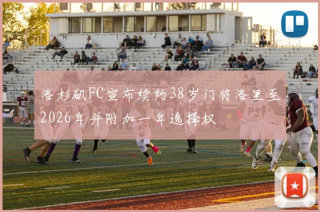 洛杉矶FC宣布续约38岁门将洛里至2026年并附加一年选择权