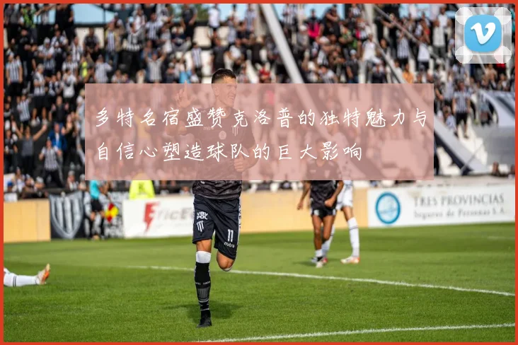 多特名宿盛赞克洛普的独特魅力与自信心塑造球队的巨大影响