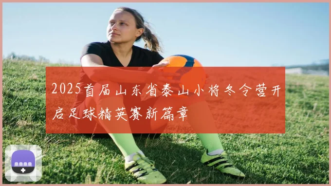 2025首届山东省泰山小将冬令营开启足球精英赛新篇章