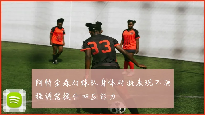 阿特金森对球队身体对抗表现不满强调需提升回应能力