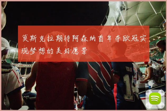 莫斯克拉期待阿森纳首年夺欧冠实现梦想的美好愿景