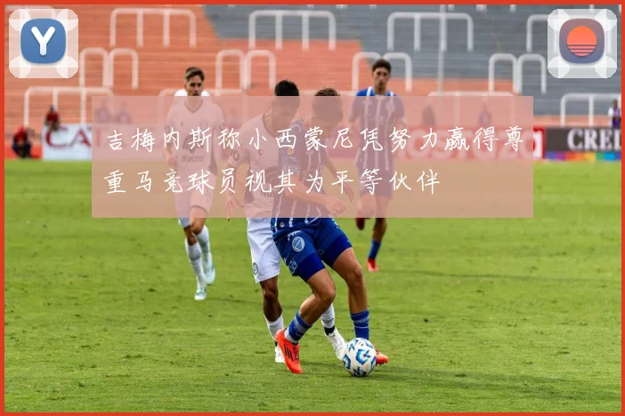 吉梅内斯称小西蒙尼凭努力赢得尊重马竞球员视其为平等伙伴