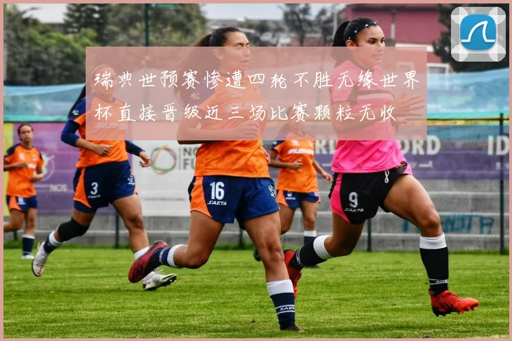 瑞典世预赛惨遭四轮不胜无缘世界杯直接晋级近三场比赛颗粒无收