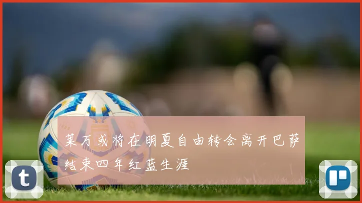莱万或将在明夏自由转会离开巴萨结束四年红蓝生涯