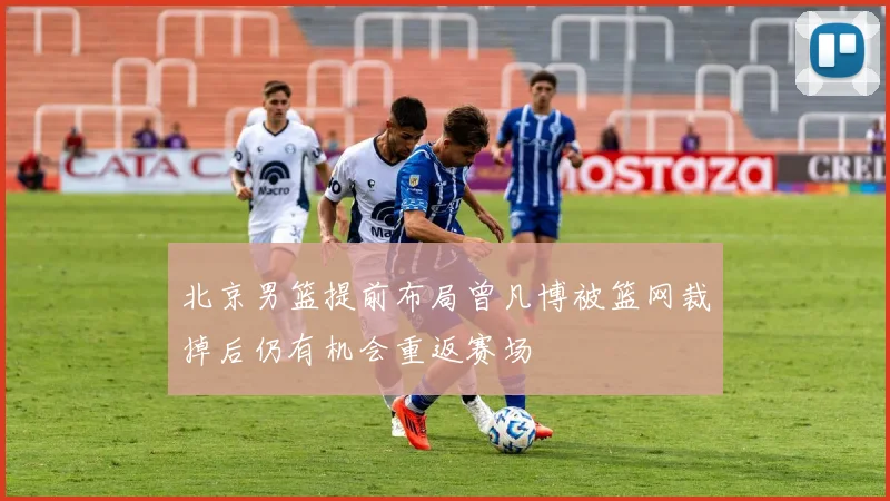 北京男篮提前布局曾凡博被篮网裁掉后仍有机会重返赛场