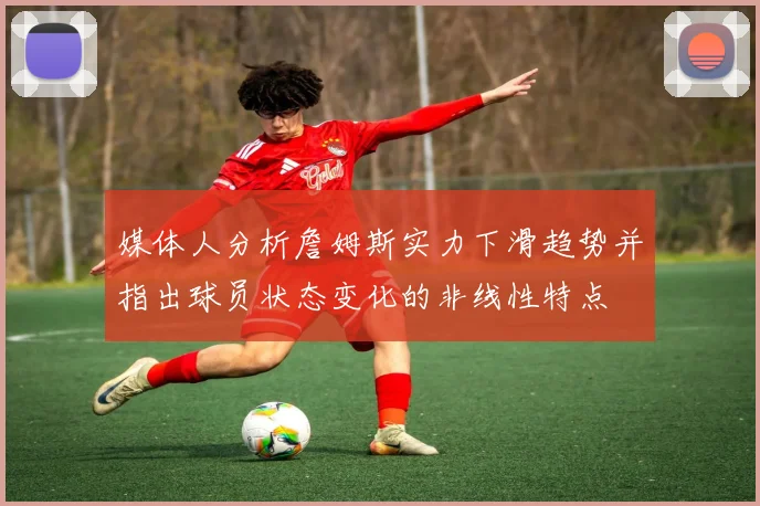 媒体人分析詹姆斯实力下滑趋势并指出球员状态变化的非线性特点