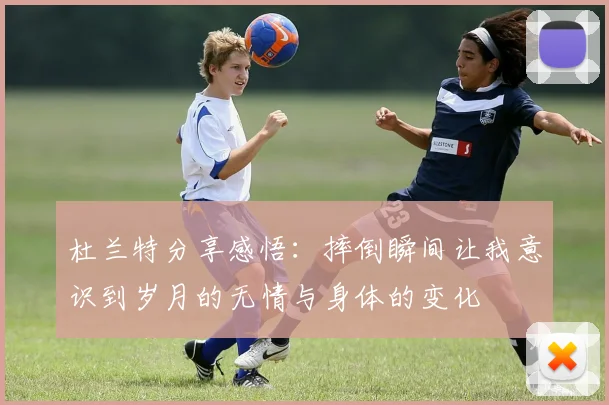 杜兰特分享感悟：摔倒瞬间让我意识到岁月的无情与身体的变化