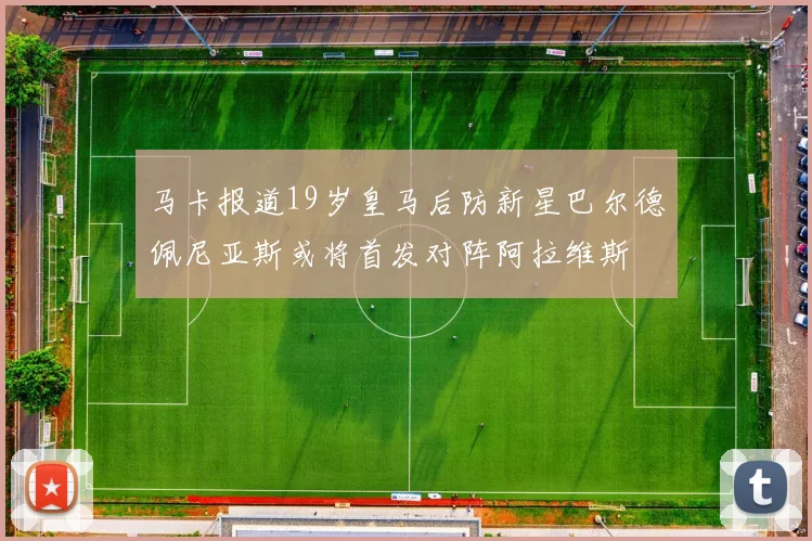 马卡报道19岁皇马后防新星巴尔德佩尼亚斯或将首发对阵阿拉维斯