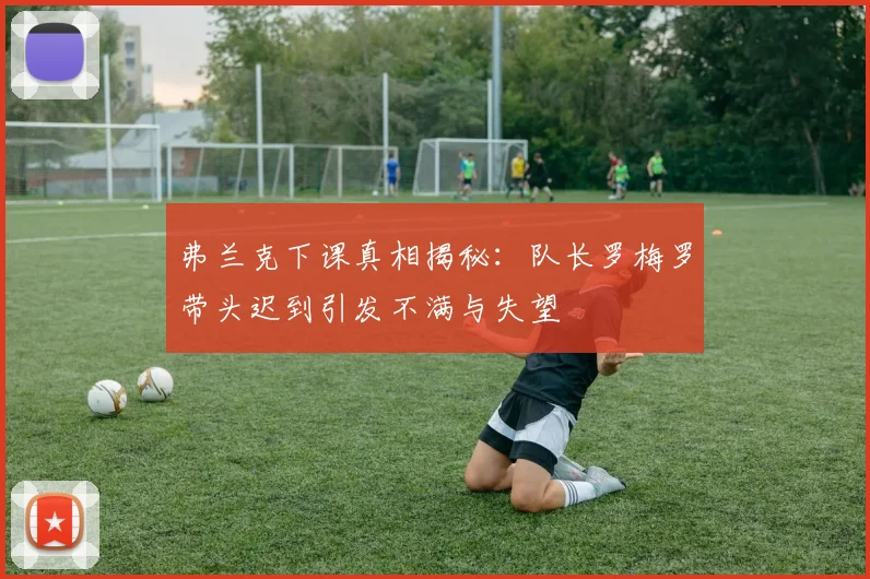 弗兰克下课真相揭秘：队长罗梅罗带头迟到引发不满与失望