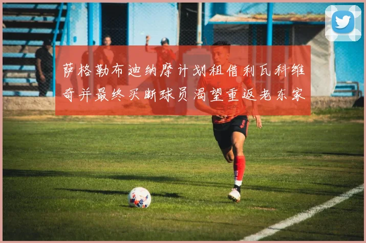 萨格勒布迪纳摩计划租借利瓦科维奇并最终买断球员渴望重返老东家