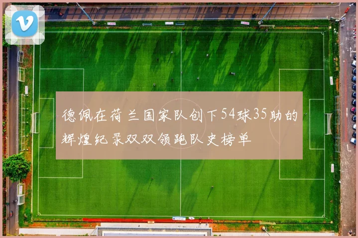 德佩在荷兰国家队创下54球35助的辉煌纪录双双领跑队史榜单