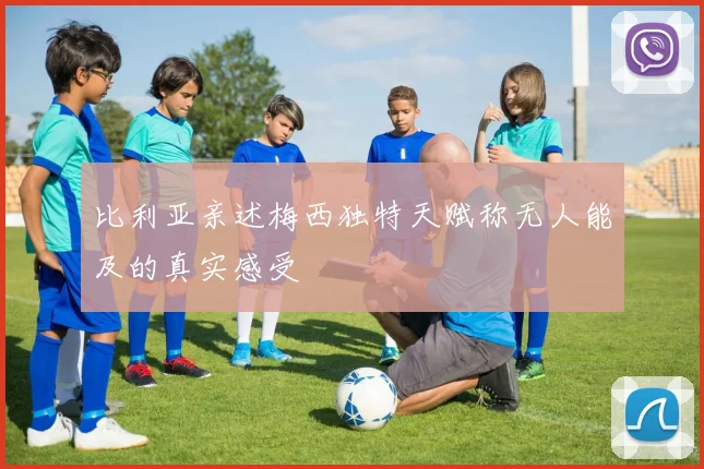 比利亚亲述梅西独特天赋称无人能及的真实感受