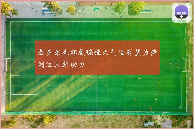 图多尔亮相展现强大气场有望为热刺注入新动力