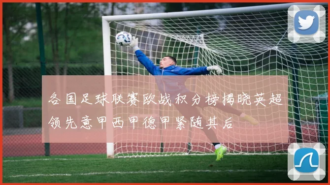 各国足球联赛欧战积分榜揭晓英超领先意甲西甲德甲紧随其后