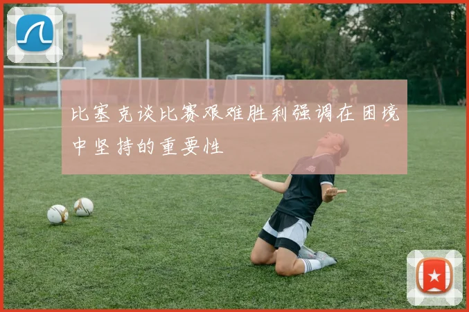 比塞克谈比赛艰难胜利强调在困境中坚持的重要性
