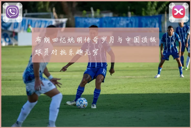 布朗回忆姚明传奇岁月与中国顶级球员对抗乐趣无穷