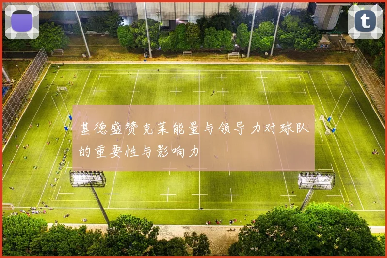 基德盛赞克莱能量与领导力对球队的重要性与影响力