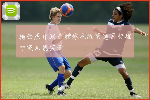 梅西原计划亲赠球衣给莫迪因行程冲突未能实现