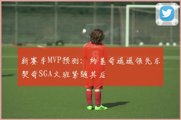 新赛季MVP预测：约基奇遥遥领先东契奇SGA文班紧随其后