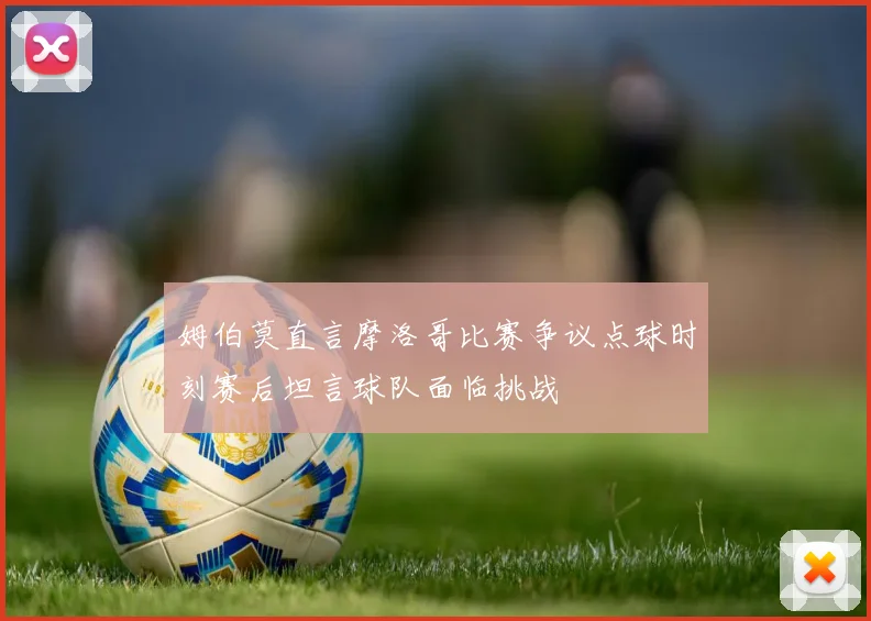 姆伯莫直言摩洛哥比赛争议点球时刻赛后坦言球队面临挑战