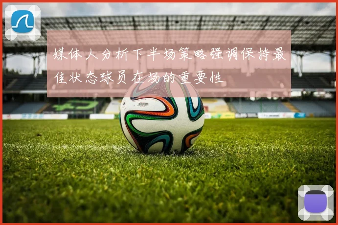 媒体人分析下半场策略强调保持最佳状态球员在场的重要性