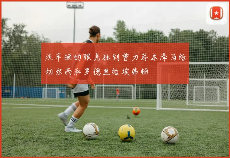 沃辛顿的眼光独到曾力荐本泽马给切尔西和罗德里给埃弗顿