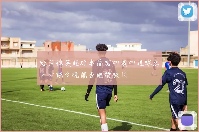 哈兰德英超对水晶宫四战四进球总计六球今晚能否继续破门