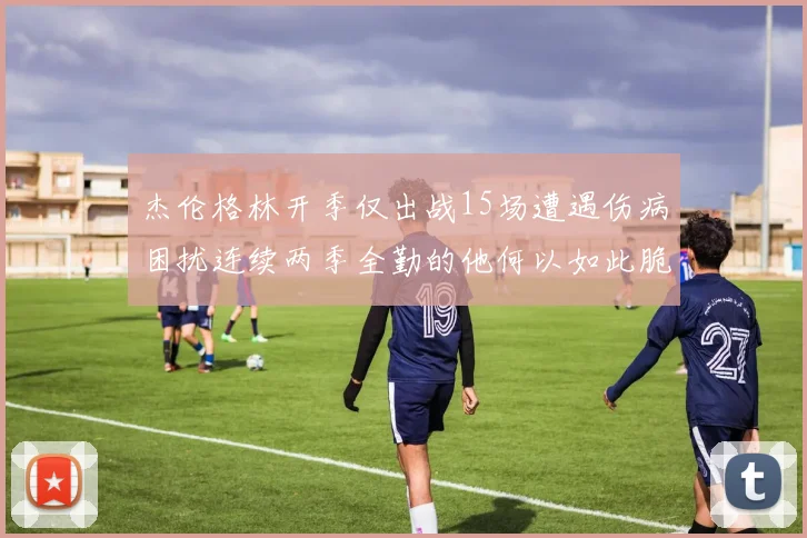 杰伦格林开季仅出战15场遭遇伤病困扰连续两季全勤的他何以如此脆弱