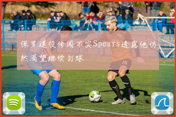 保罗退役传闻不实Spears透露他仍然渴望继续打球